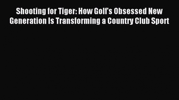 Read Shooting for Tiger: How Golf's Obsessed New Generation Is Transforming a Country Club