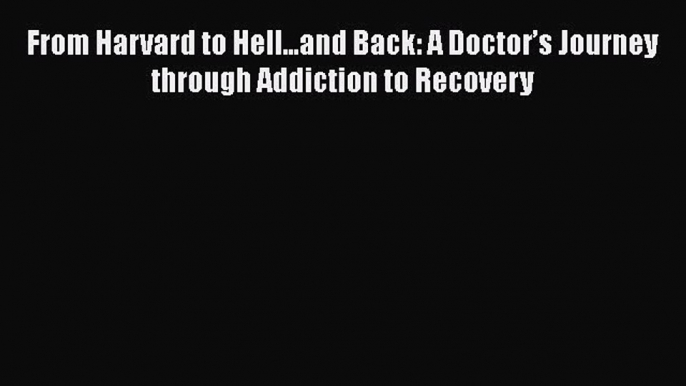 Book From Harvard to Hell...and Back: A Doctor’s Journey through Addiction to Recovery Read