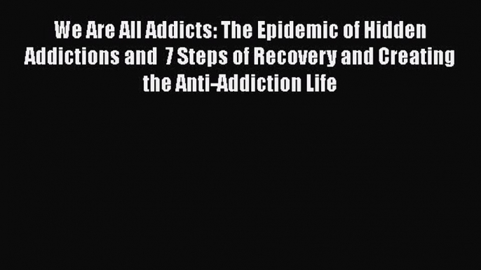 Ebook We Are All Addicts: The Epidemic of Hidden Addictions and  7 Steps of Recovery and Creating