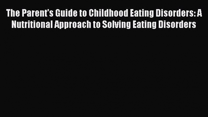 Book The Parent's Guide to Childhood Eating Disorders: A Nutritional Approach to Solving Eating