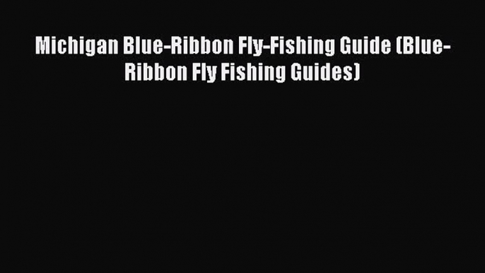 Read Michigan Blue-Ribbon Fly-Fishing Guide (Blue-Ribbon Fly Fishing Guides) Ebook Free