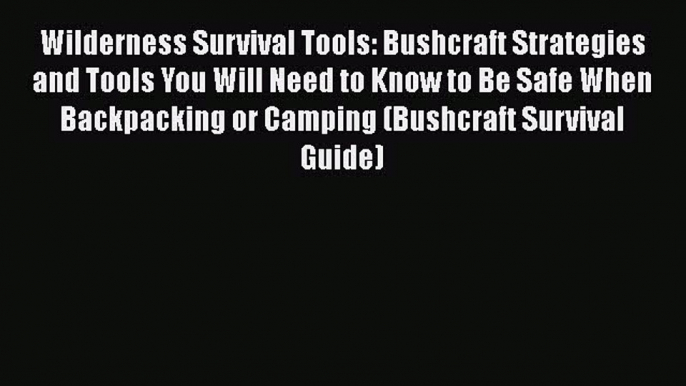 Read Wilderness Survival Tools: Bushcraft Strategies and Tools You Will Need to Know to Be