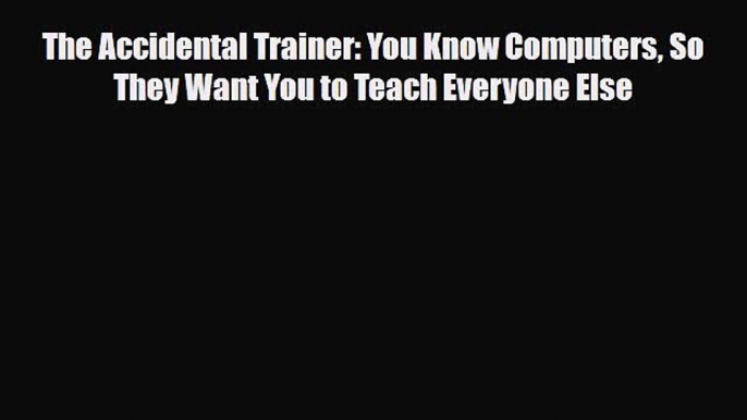 [PDF] The Accidental Trainer: You Know Computers So They Want You to Teach Everyone Else Read