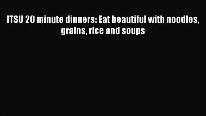 Download ITSU 20 minute dinners: Eat beautiful with noodles grains rice and soups Free Books