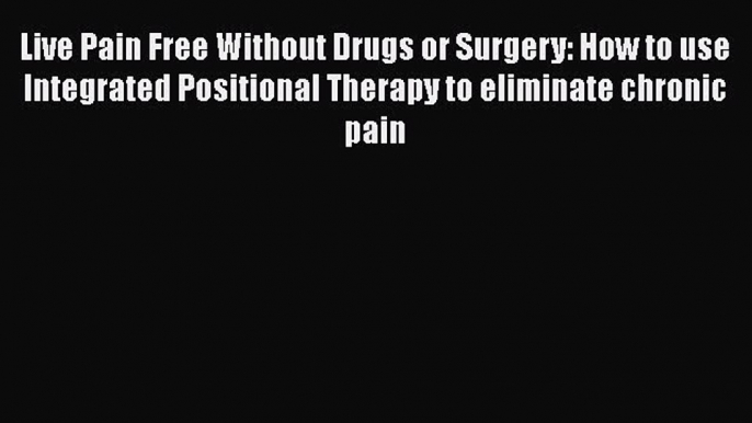 [PDF] Live Pain Free Without Drugs or Surgery: How to use Integrated Positional Therapy to