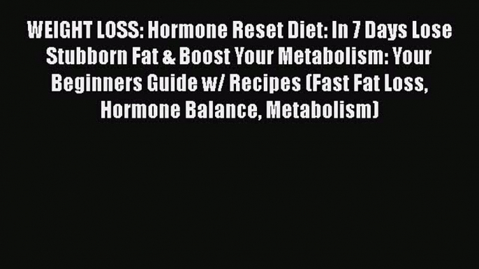 Read WEIGHT LOSS: Hormone Reset Diet: In 7 Days Lose Stubborn Fat & Boost Your Metabolism: