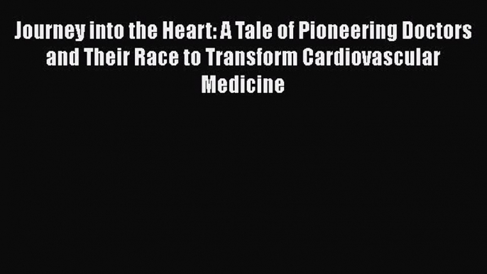 Download Journey into the Heart: A Tale of Pioneering Doctors and Their Race to Transform Cardiovascular