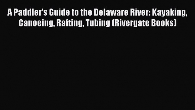 Read A Paddler's Guide to the Delaware River: Kayaking Canoeing Rafting Tubing (Rivergate Books)