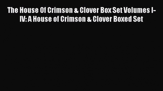 Read The House Of Crimson & Clover Box Set Volumes I-IV: A House of Crimson & Clover Boxed