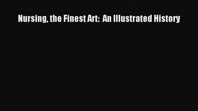 Read Nursing the Finest Art:  An Illustrated History PDF Free