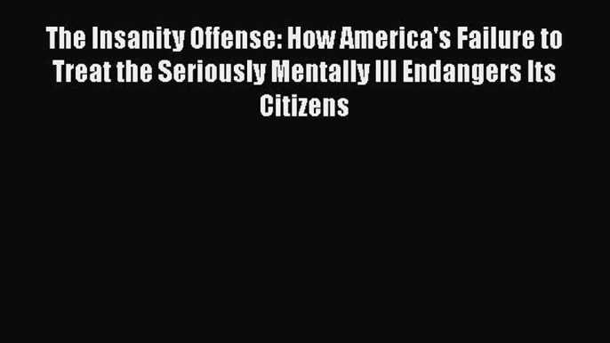 Read The Insanity Offense: How America's Failure to Treat the Seriously Mentally Ill Endangers