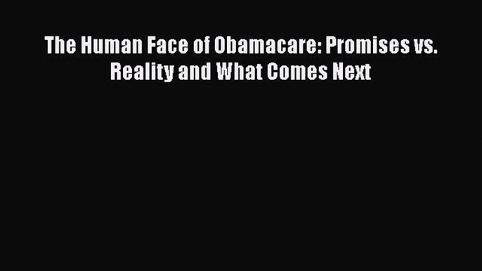 Read The Human Face of Obamacare: Promises vs. Reality and What Comes Next Ebook Online