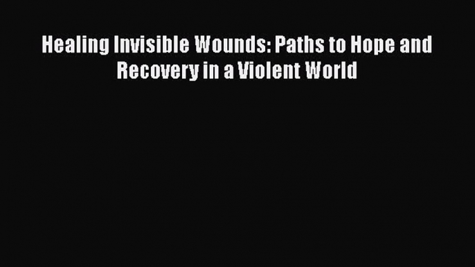 Download Healing Invisible Wounds: Paths to Hope and Recovery in a Violent World PDF Free