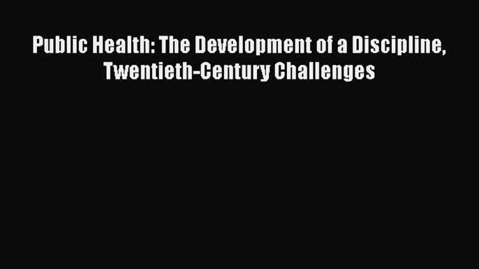 Read Public Health: The Development of a Discipline Twentieth-Century Challenges Ebook Free