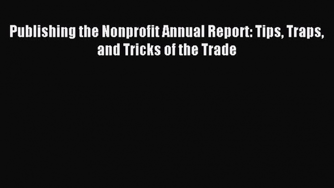 Read Publishing the Nonprofit Annual Report: Tips Traps and Tricks of the Trade Ebook Free