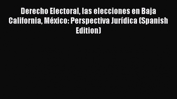 Read Derecho Electoral las elecciones en Baja California México: Perspectiva Jurídica (Spanish