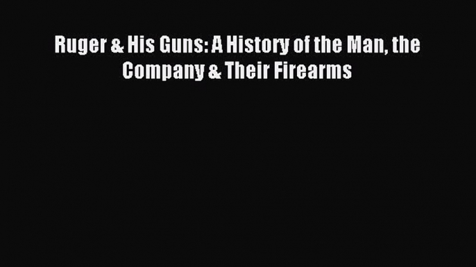 Download Ruger & His Guns: A History of the Man the Company & Their Firearms PDF Free