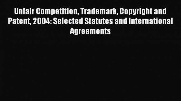 Read Unfair Competition Trademark Copyright and Patent 2004: Selected Statutes and International