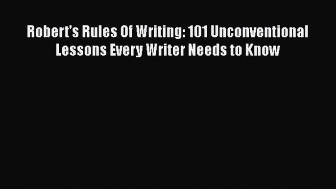 Read Robert's Rules Of Writing: 101 Unconventional Lessons Every Writer Needs to Know Ebook