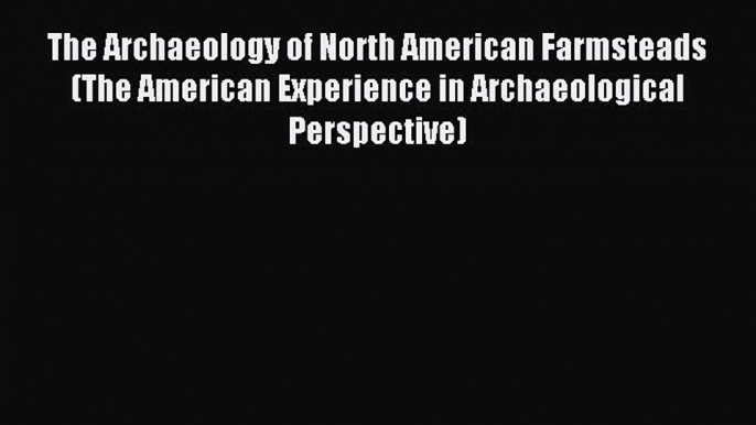 Read The Archaeology of North American Farmsteads (The American Experience in Archaeological