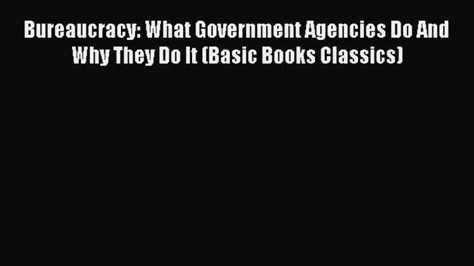 Download Bureaucracy: What Government Agencies Do And Why They Do It (Basic Books Classics)