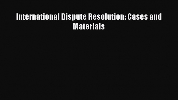 Read International Dispute Resolution: Cases and Materials Ebook Free