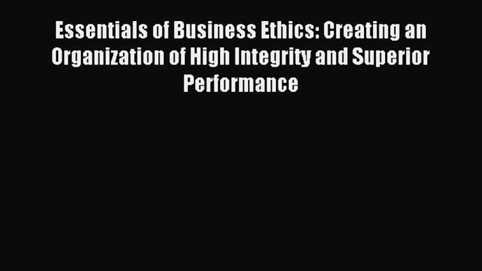 Read Essentials of Business Ethics: Creating an Organization of High Integrity and Superior