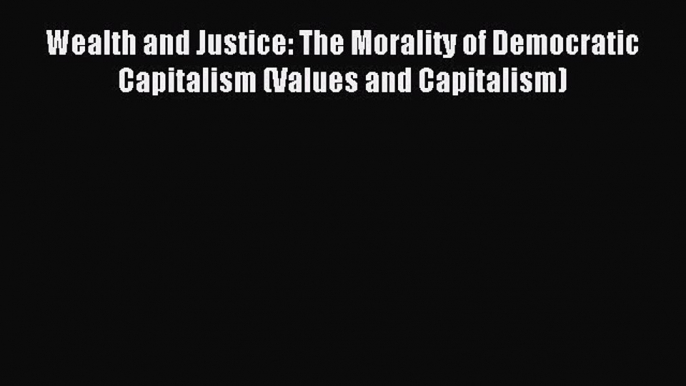 Read Wealth and Justice: The Morality of Democratic Capitalism (Values and Capitalism) Ebook