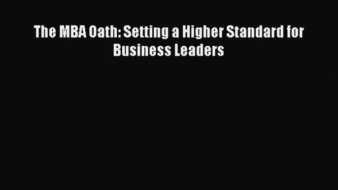 Read The MBA Oath: Setting a Higher Standard for Business Leaders Ebook Free