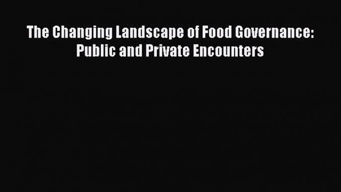 Download The Changing Landscape of Food Governance: Public and Private Encounters PDF Online