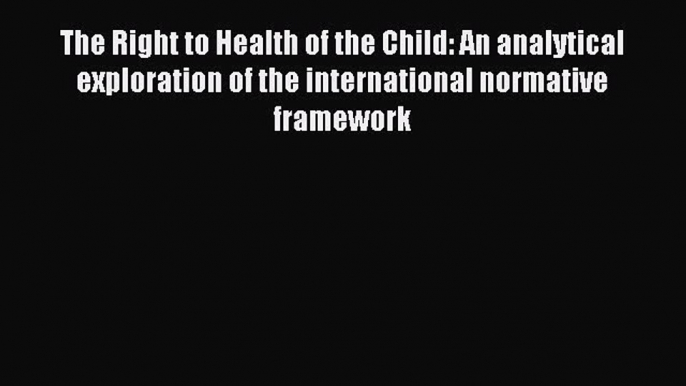 Read The Right to Health of the Child: An analytical exploration of the international normative