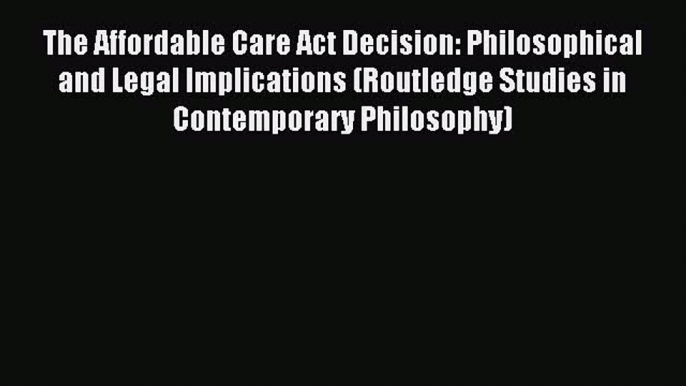 Read The Affordable Care Act Decision: Philosophical and Legal Implications (Routledge Studies