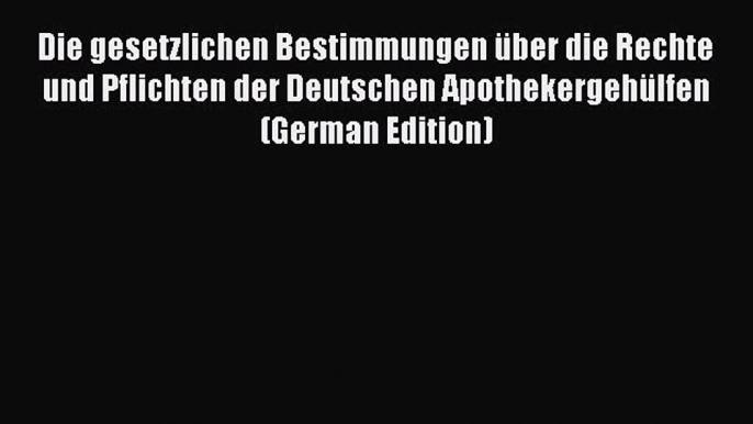 Download Die gesetzlichen Bestimmungen über die Rechte und Pflichten der Deutschen Apothekergehülfen