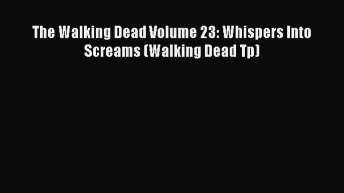 PDF The Walking Dead Volume 23: Whispers Into Screams (Walking Dead Tp) [Read] Online