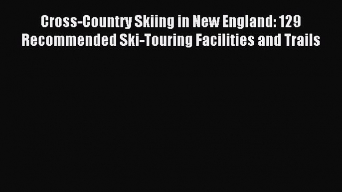 Read Cross-Country Skiing in New England: 129 Recommended Ski-Touring Facilities and Trails