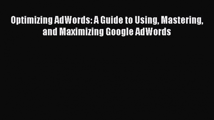 Download Optimizing AdWords: A Guide to Using Mastering and Maximizing Google AdWords  Read