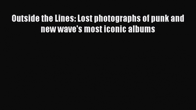 Download Outside the Lines: Lost photographs of punk and new wave's most iconic albums  Read