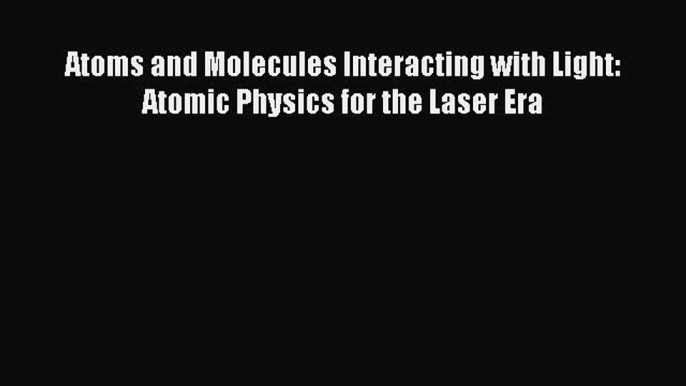 Download Atoms and Molecules Interacting with Light: Atomic Physics for the Laser Era Free