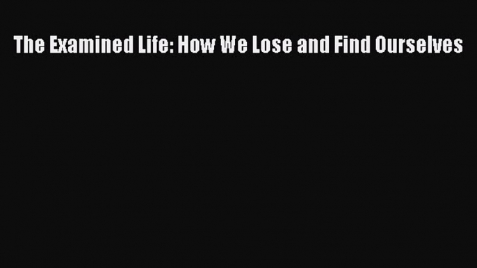 Download The Examined Life: How We Lose and Find Ourselves Ebook Free