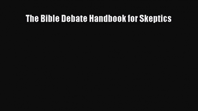 Read The Bible Debate Handbook for Skeptics Ebook Free