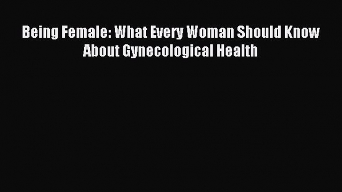 Download Being Female: What Every Woman Should Know About Gynecological Health PDF Free