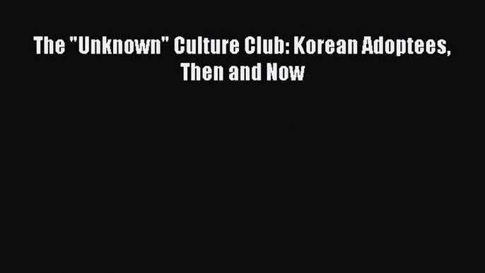 Read The Unknown Culture Club: Korean Adoptees Then and Now PDF Free