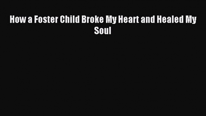 Read How a Foster Child Broke My Heart and Healed My Soul Ebook Free