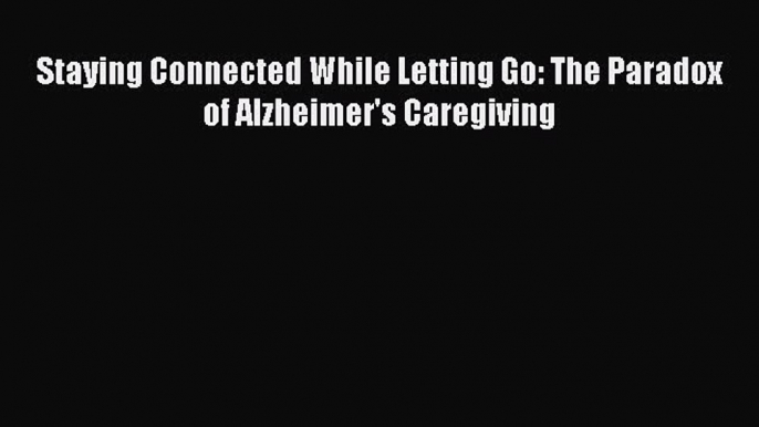 Read Staying Connected While Letting Go: The Paradox of Alzheimer's Caregiving Ebook Free