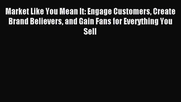 Read Market Like You Mean It: Engage Customers Create Brand Believers and Gain Fans for Everything