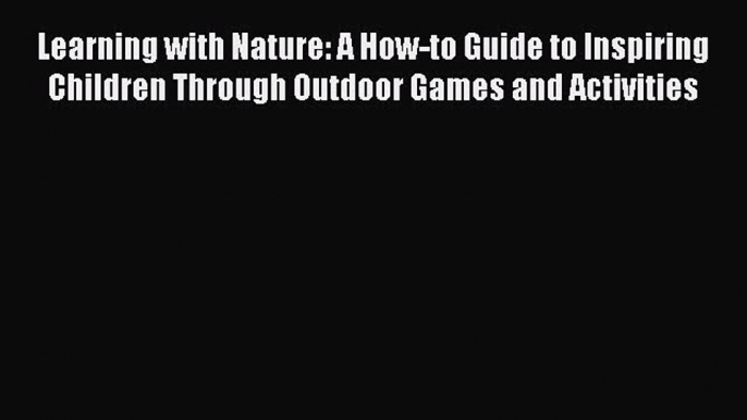 Read Learning with Nature: A How-to Guide to Inspiring Children Through Outdoor Games and Activities