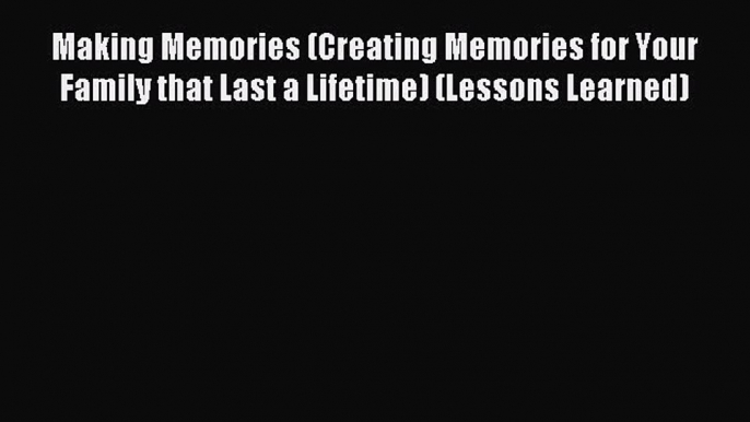 Read Making Memories (Creating Memories for Your Family that Last a Lifetime) (Lessons Learned)