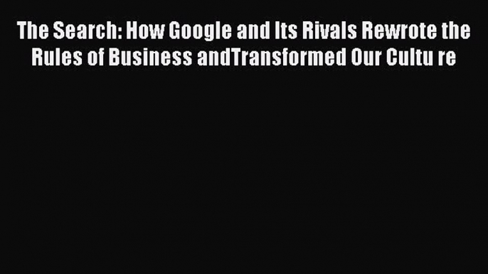 Read The Search: How Google and Its Rivals Rewrote the Rules of Business andTransformed Our