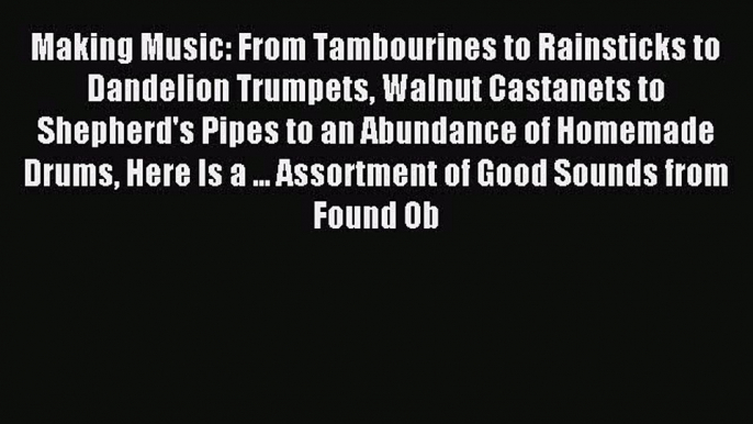 Read Making Music: From Tambourines to Rainsticks to Dandelion Trumpets Walnut Castanets to