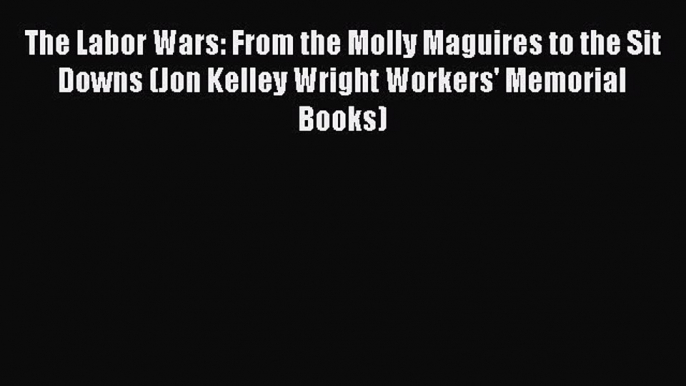 Download The Labor Wars: From the Molly Maguires to the Sit Downs (Jon Kelley Wright Workers'